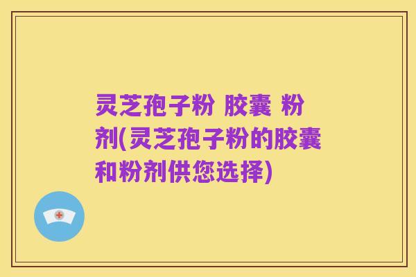 灵芝孢子粉 胶囊 粉剂(灵芝孢子粉的胶囊和粉剂供您选择)