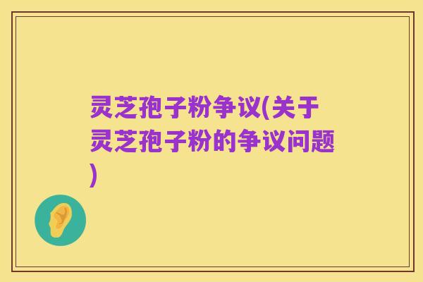 灵芝孢子粉争议(关于灵芝孢子粉的争议问题)