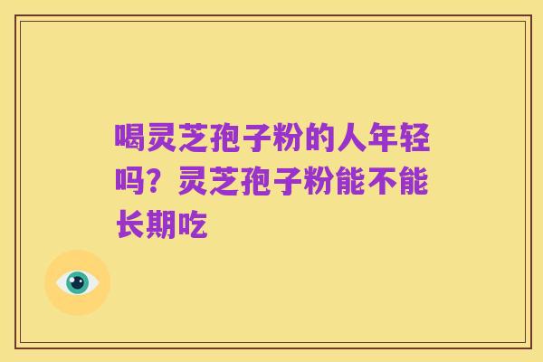 喝灵芝孢子粉的人年轻吗？灵芝孢子粉能不能长期吃