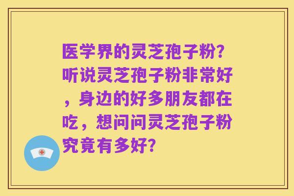 医学界的灵芝孢子粉?听说灵芝孢子粉非常好,身边的好多朋友都在吃,想问问灵芝孢子粉究竟有多好?