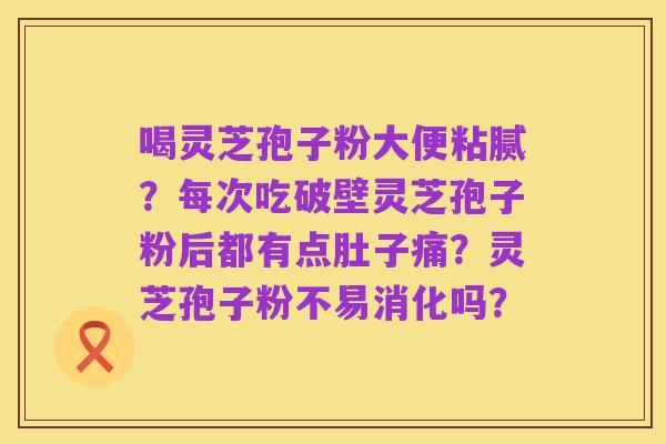 喝灵芝孢子粉大便粘腻？每次吃破壁灵芝孢子粉后都有点肚子痛？灵芝孢子粉不易消化吗？