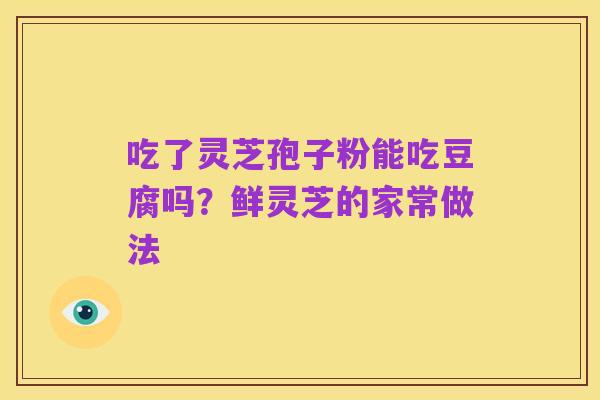 吃了灵芝孢子粉能吃豆腐吗？鲜灵芝的家常做法