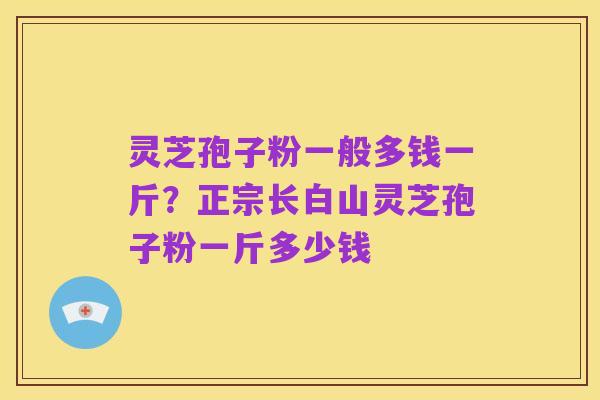 灵芝孢子粉一般多钱一斤？正宗长白山灵芝孢子粉一斤多少钱