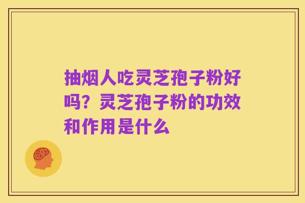 抽烟人吃灵芝孢子粉好吗？灵芝孢子粉的功效和作用是什么
