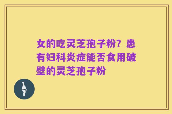 女的吃灵芝孢子粉?患有妇科炎症能否食用破壁的灵芝孢子粉
