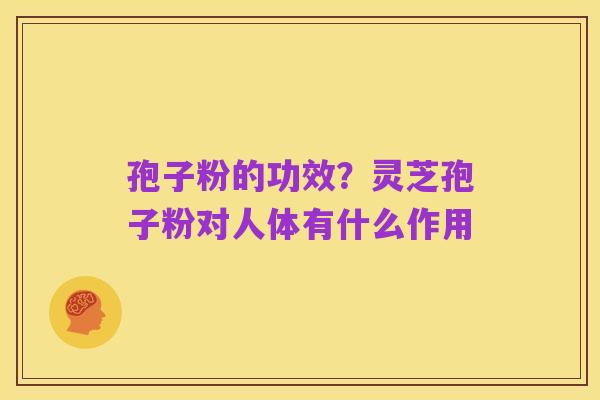 孢子粉的功效?灵芝孢子粉对人体有什么作用