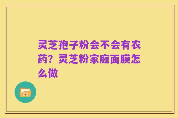 灵芝孢子粉会不会有农药?灵芝粉家庭面膜怎么做