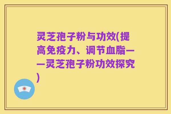 灵芝孢子粉与功效(提高免疫力、调节血脂——灵芝孢子粉功效探究)