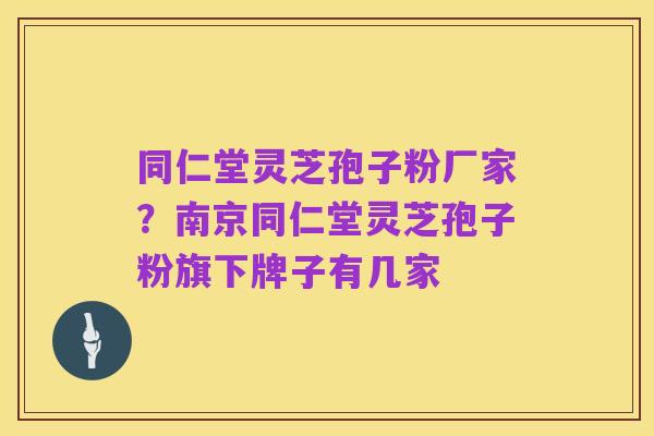 同仁堂灵芝孢子粉厂家？南京同仁堂灵芝孢子粉旗下牌子有几家
