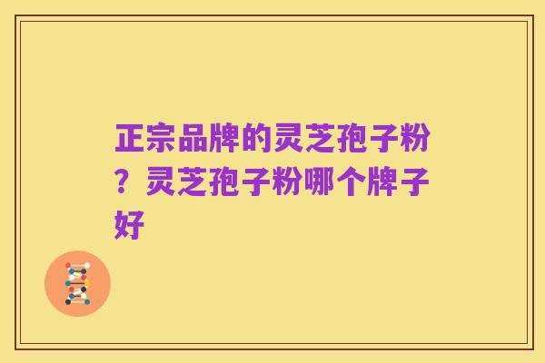 正宗品牌的灵芝孢子粉？灵芝孢子粉哪个牌子好