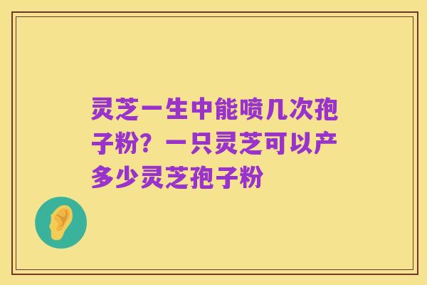 灵芝一生中能喷几次孢子粉?一只灵芝可以产多少灵芝孢子粉