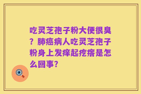 吃灵芝孢子粉大便很臭？肺癌病人吃灵芝孢子粉身上发痒起疙瘩是怎么回事？
