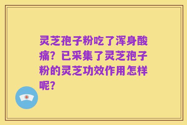 灵芝孢子粉吃了浑身酸痛？已采集了灵芝孢子粉的灵芝功效作用怎样呢？