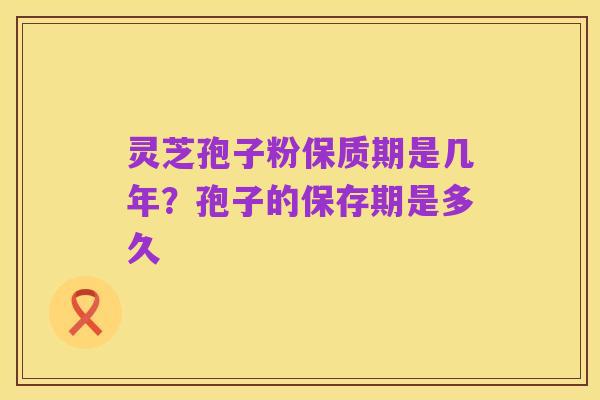 灵芝孢子粉保质期是几年？孢子的保存期是多久