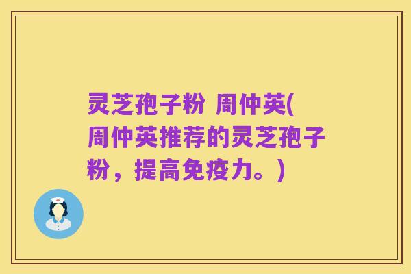 灵芝孢子粉 周仲英(周仲英推荐的灵芝孢子粉,提高免疫力。)