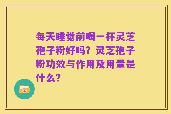每天睡觉前喝一杯灵芝孢子粉好吗?灵芝孢子粉功效与作用及用量是什么?