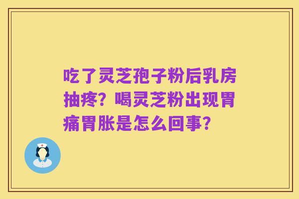 吃了灵芝孢子粉后乳房抽疼?喝灵芝粉出现胃痛胃胀是怎么回事?