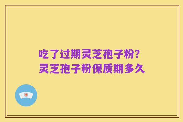 吃了过期灵芝孢子粉？灵芝孢子粉保质期多久