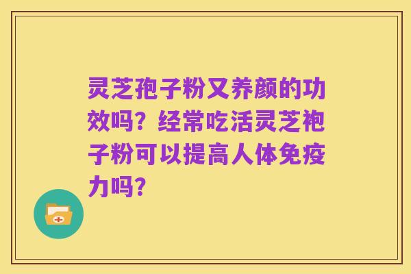灵芝孢子粉又养颜的功效吗？经常吃活灵芝袍子粉可以提高人体免疫力吗？
