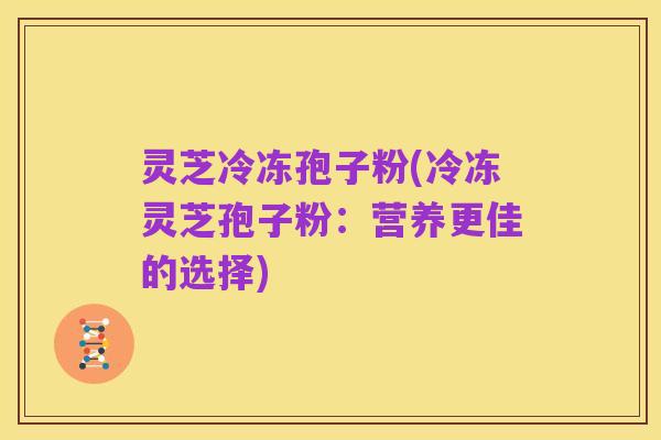 灵芝冷冻孢子粉(冷冻灵芝孢子粉:营养更佳的选择)