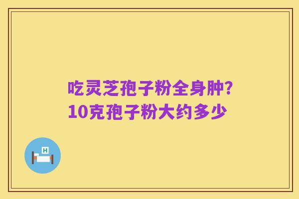 吃灵芝孢子粉全身肿?10克孢子粉大约多少