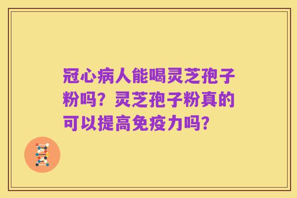 冠心病人能喝灵芝孢子粉吗?灵芝孢子粉真的可以提高免疫力吗?