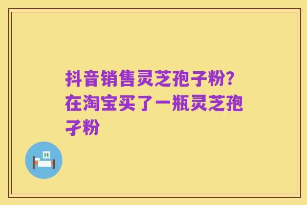抖音销售灵芝孢子粉?在淘宝买了一瓶灵芝孢孑粉