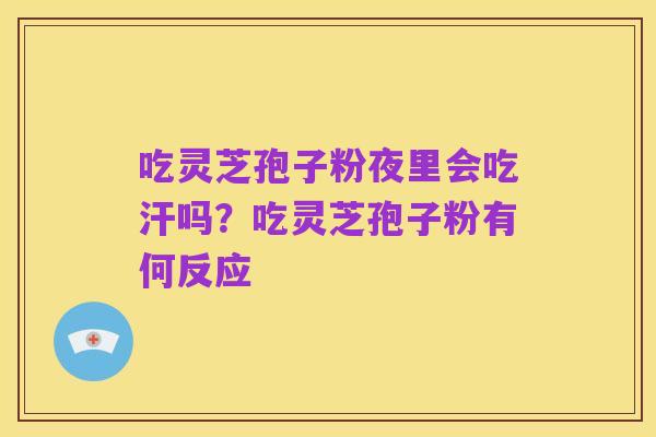 吃灵芝孢子粉夜里会吃汗吗?吃灵芝孢子粉有何反应