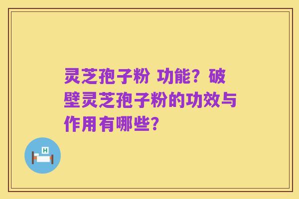 灵芝孢子粉 功能?破壁灵芝孢子粉的功效与作用有哪些?
