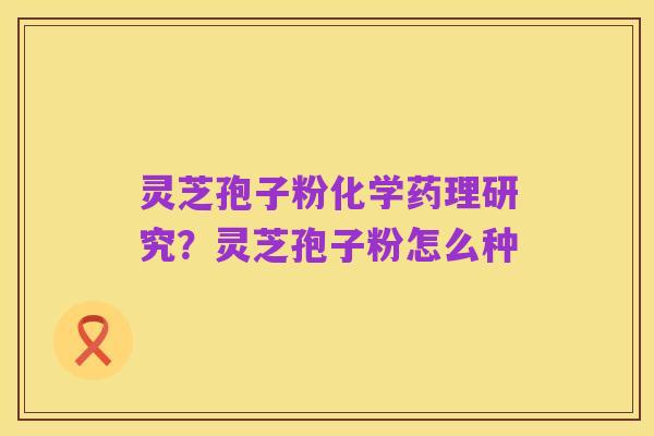 灵芝孢子粉化学药理研究?灵芝孢子粉怎么种