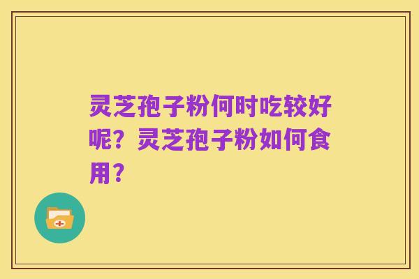 灵芝孢子粉何时吃较好呢?灵芝孢子粉如何食用?