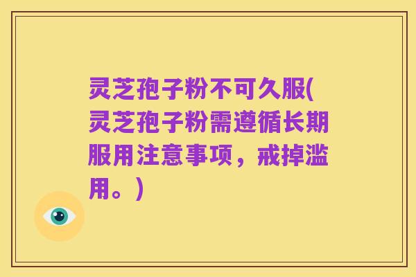 灵芝孢子粉不可久服(灵芝孢子粉需遵循长期服用注意事项，戒掉滥用。)
