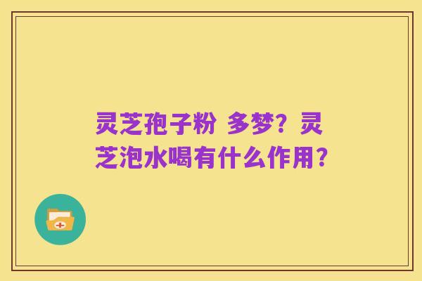 灵芝孢子粉 多梦?灵芝泡水喝有什么作用?
