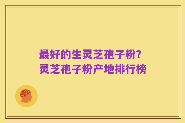 最好的生灵芝孢子粉?灵芝孢子粉产地排行榜