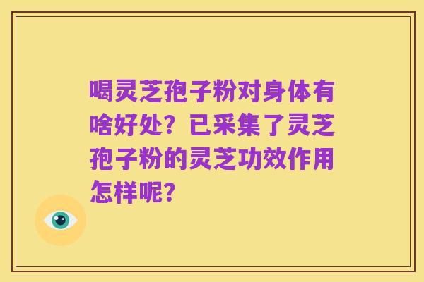 喝灵芝孢子粉对身体有啥好处?已采集了灵芝孢子粉的灵芝功效作用怎样呢?
