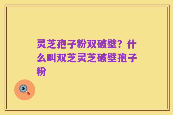 灵芝孢子粉双破壁?什么叫双芝灵芝破壁孢子粉