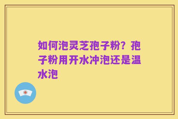 如何泡灵芝孢子粉?孢子粉用开水冲泡还是温水泡