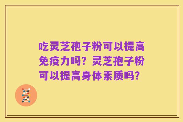 吃灵芝孢子粉可以提高免疫力吗?灵芝孢子粉可以提高身体素质吗?