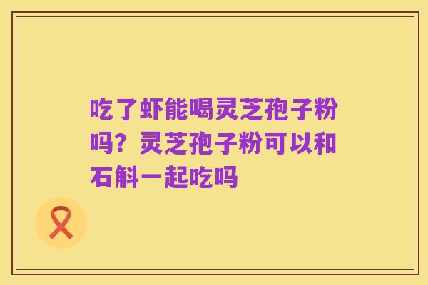 吃了虾能喝灵芝孢子粉吗?灵芝孢子粉可以和石斛一起吃吗