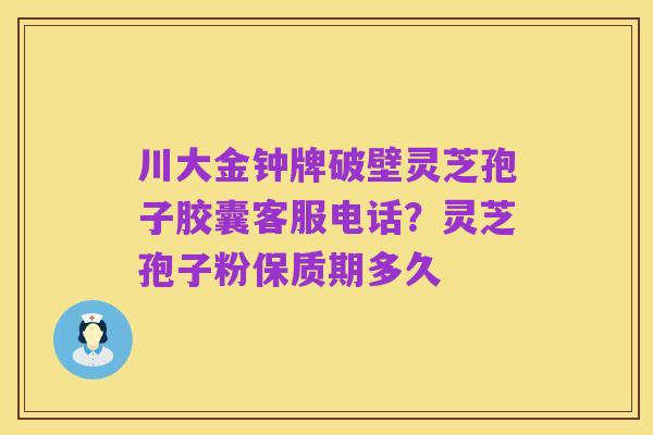 川大金钟牌破壁灵芝孢子胶囊客服电话?灵芝孢子粉保质期多久