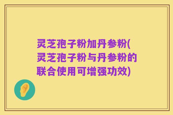 灵芝孢子粉加丹参粉(灵芝孢子粉与丹参粉的联合使用可增强功效)