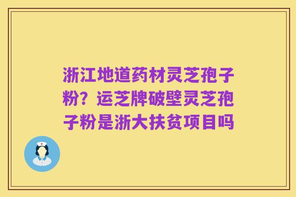 浙江地道药材灵芝孢子粉?运芝牌破壁灵芝孢子粉是浙大扶贫项目吗