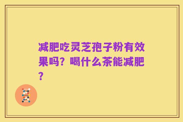 减肥吃灵芝孢子粉有效果吗?喝什么茶能减肥?