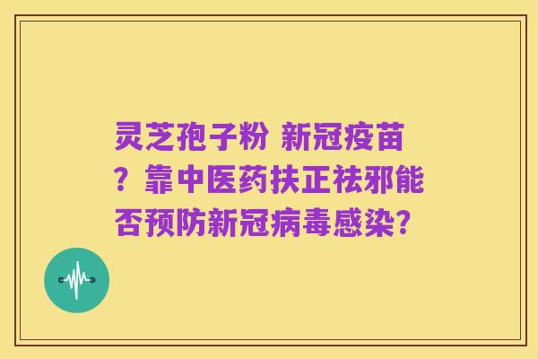 灵芝孢子粉 新冠疫苗？靠中医药扶正祛邪能否预防新冠病毒感染？