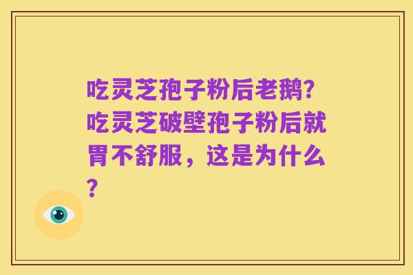 吃灵芝孢子粉后老鹅?吃灵芝破壁孢子粉后就胃不舒服,这是为什么?