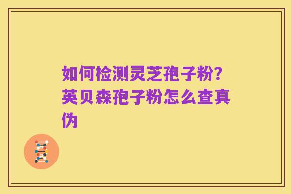 如何检测灵芝孢子粉?英贝森孢子粉怎么查真伪