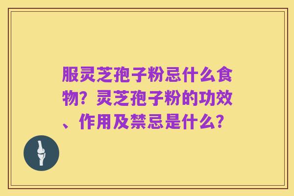 服灵芝孢子粉忌什么食物?灵芝孢子粉的功效、作用及禁忌是什么?