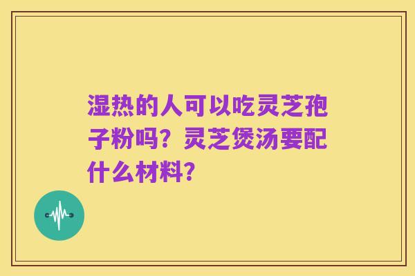 湿热的人可以吃灵芝孢子粉吗?灵芝煲汤要配什么材料?
