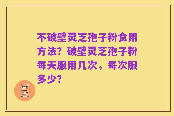 不破壁灵芝孢子粉食用方法?破壁灵芝孢子粉每天服用几次,每次服多少?
