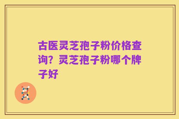 古医灵芝孢子粉价格查询?灵芝孢子粉哪个牌子好